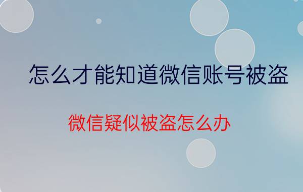 怎么才能知道微信账号被盗 微信疑似被盗怎么办？